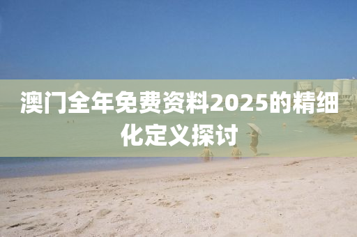 澳門(mén)全年免費(fèi)資料2025的精細(xì)化定義探討