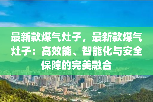 最新款煤氣灶子，最新款煤氣灶子：高效能、智能化與安全保障的完美融合