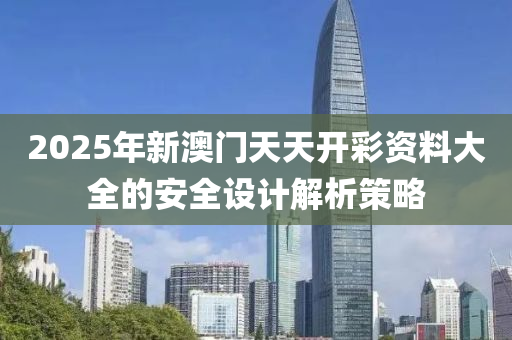 2025年新澳門天天開彩資料大全的安全設(shè)計(jì)解析策略