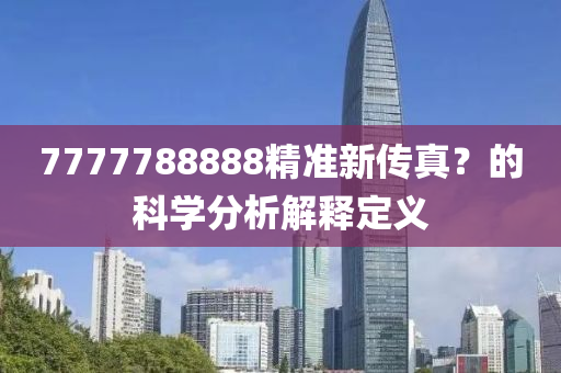 7777788888精準(zhǔn)新傳真？的科學(xué)分析解釋定義