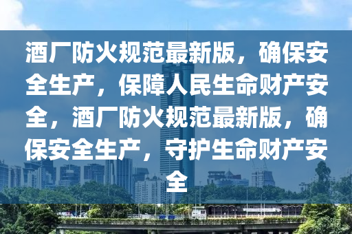 酒廠防火規(guī)范最新版，確保安全生產(chǎn)，保障人民生命財(cái)產(chǎn)安全，酒廠防火規(guī)范最新版，確保安全生產(chǎn)，守護(hù)生命財(cái)產(chǎn)安全