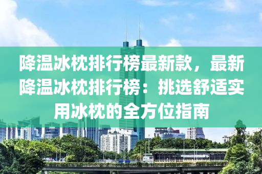 降溫冰枕排行榜最新款，最新降溫冰枕排行榜：挑選舒適實(shí)用冰枕的全方位指南