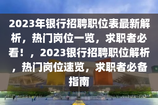 2023年銀行招聘職位表最新解析，熱門崗位一覽，求職者必看！，2023銀行招聘職位解析，熱門崗位速覽，求職者必備指南