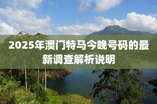 2025年澳門特馬今晚號碼的最新調(diào)查解析說明