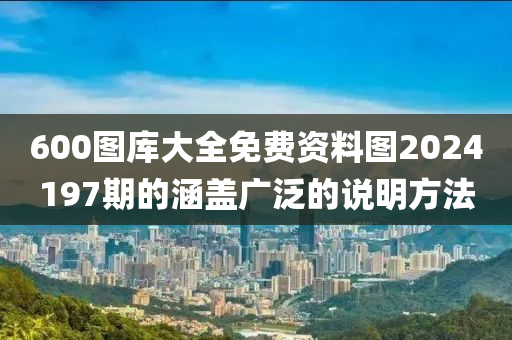 600圖庫大全免費(fèi)資料圖2024197期的涵蓋廣泛的說明方法