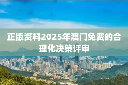 正版資料2025年澳門免費的合理化決策評審