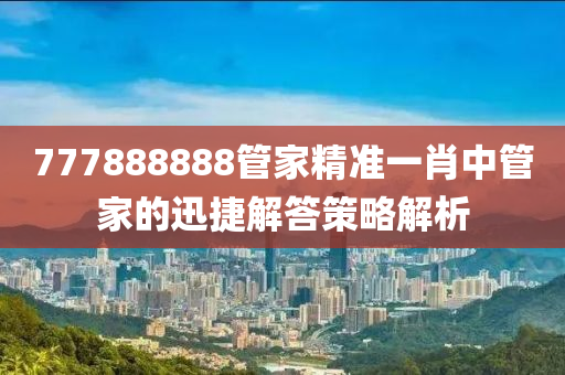 777888888管家精準(zhǔn)一肖中管家的迅捷解答策略解析