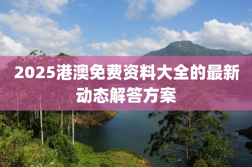 2025港澳免費(fèi)資料大全的最新動態(tài)解答方案