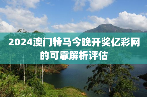 2024澳門特馬今晚開獎(jiǎng)億彩網(wǎng)的可靠解析評(píng)估