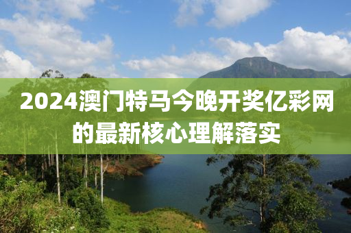 2024澳門特馬今晚開獎(jiǎng)億彩網(wǎng)的最新核心理解落實(shí)