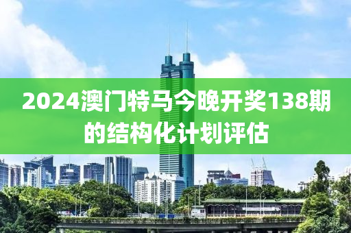 2024澳門特馬今晚開(kāi)獎(jiǎng)138期的結(jié)構(gòu)化計(jì)劃評(píng)估