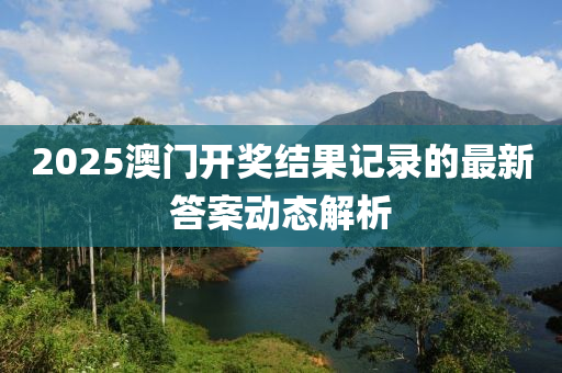 2025澳門開獎結果記錄的最新答案動態(tài)解析