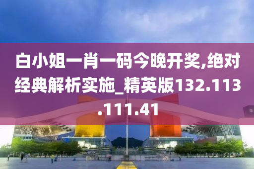 白小姐一肖一碼今晚開獎,絕對經(jīng)典解析實施_精英版132.113.111.41