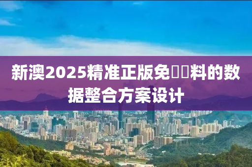 新澳2025精準正版免費資料的數(shù)據(jù)整合方案設(shè)計