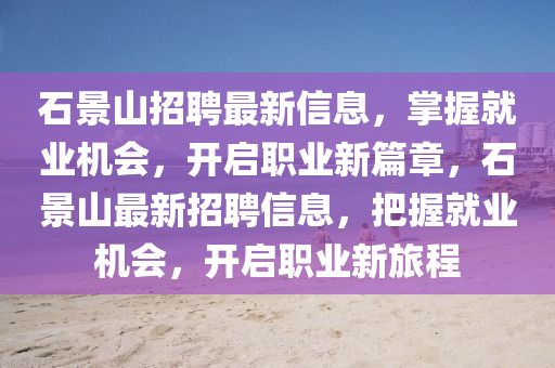 石景山招聘最新信息，掌握就業(yè)機會，開啟職業(yè)新篇章，石景山最新招聘信息，把握就業(yè)機會，開啟職業(yè)新旅程