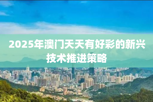 2025年澳門天天有好彩的新興技術(shù)推進(jìn)策略