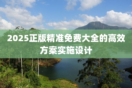 2025正版精準(zhǔn)免費(fèi)大全的高效方案實(shí)施設(shè)計(jì)