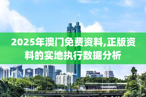 2025年澳門免費資料,正版資料的實地執(zhí)行數(shù)據(jù)分析