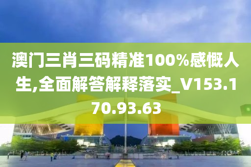 澳門三肖三碼精準(zhǔn)100%感慨人生,全面解答解釋落實(shí)_V153.170.93.63