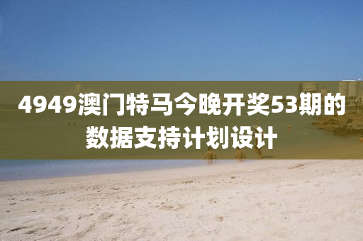 4949澳門特馬今晚開獎(jiǎng)53期的數(shù)據(jù)支持計(jì)劃設(shè)計(jì)