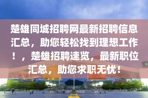 楚雄同城招聘網(wǎng)最新招聘信息匯總，助您輕松找到理想工作！，楚雄招聘速覽，最新職位匯總，助您求職無憂！