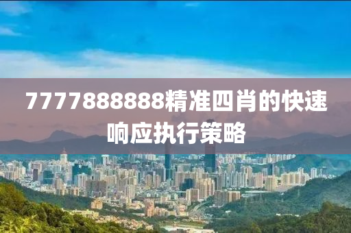 7777888888精準(zhǔn)四肖的快速響應(yīng)執(zhí)行策略