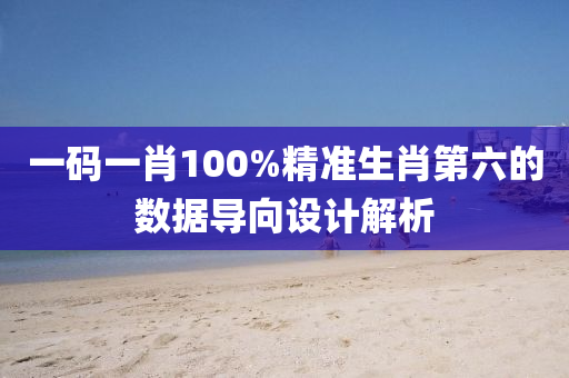 一碼一肖100%精準生肖第六的數(shù)據(jù)導向設計解析