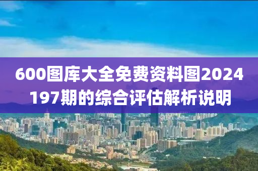 600圖庫大全免費(fèi)資料圖2024197期的綜合評估解析說明