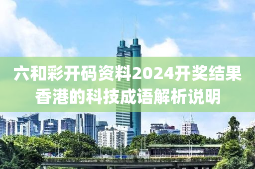 六和彩開碼資料2024開獎結(jié)果香港的科技成語解析說明