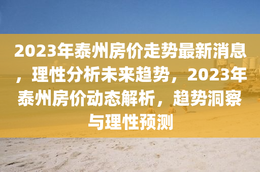 2023年泰州房價(jià)走勢最新消息，理性分析未來趨勢，2023年泰州房價(jià)動(dòng)態(tài)解析，趨勢洞察與理性預(yù)測