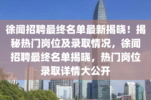 徐聞?wù)衅缸罱K名單最新揭曉！揭秘?zé)衢T(mén)崗位及錄取情況，徐聞?wù)衅缸罱K名單揭曉，熱門(mén)崗位錄取詳情大公開(kāi)