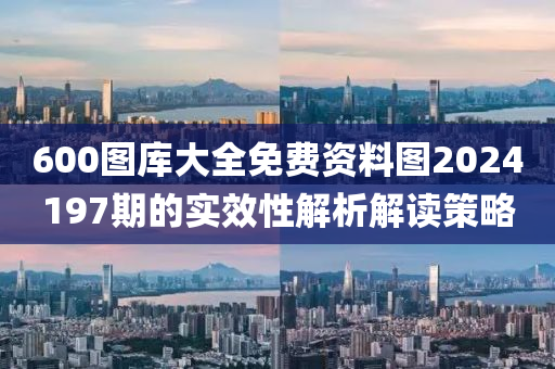 600圖庫(kù)大全免費(fèi)資料圖2024197期的實(shí)效性解析解讀策略