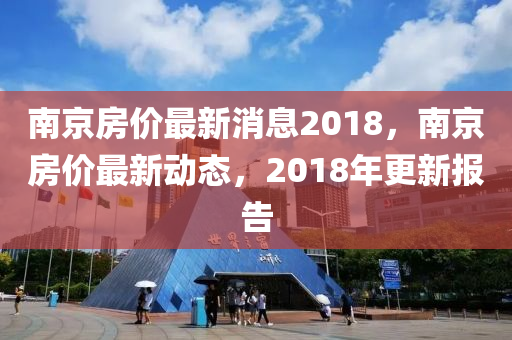 南京房?jī)r(jià)最新消息2018，南京房?jī)r(jià)最新動(dòng)態(tài)，2018年更新報(bào)告