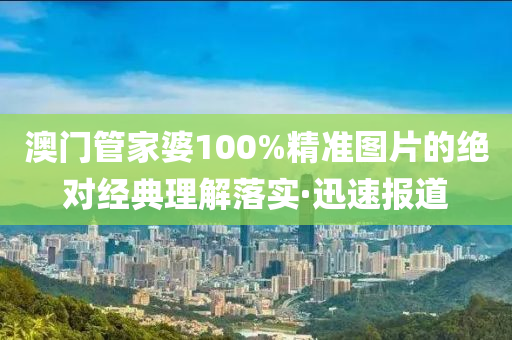 澳門管家婆100%精準圖片的絕對經典理解落實·迅速報道