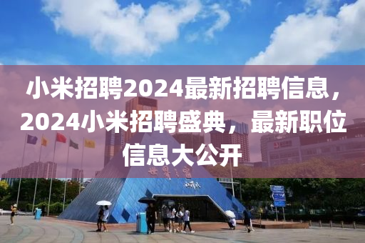 小米招聘2024最新招聘信息，2024小米招聘盛典，最新職位信息大公開(kāi)