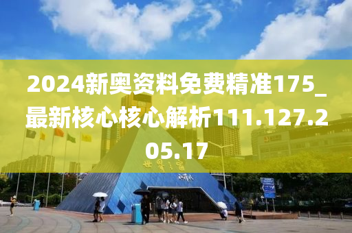 2024新奧資料免費(fèi)精準(zhǔn)175_最新核心核心解析111.127.205.17