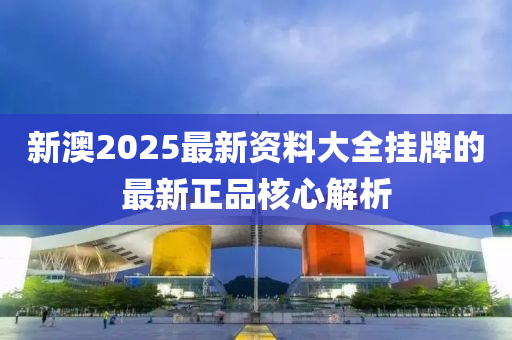 新澳2025最新資料大全掛牌的最新正品核心解析