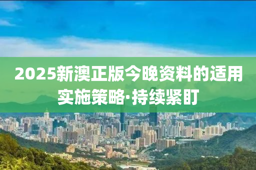 2025新澳正版今晚資料的適用實施策略·持續(xù)緊盯