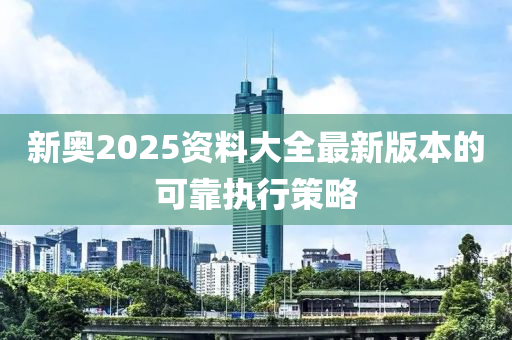 新奧2025資料大全最新版本的可靠執(zhí)行策略