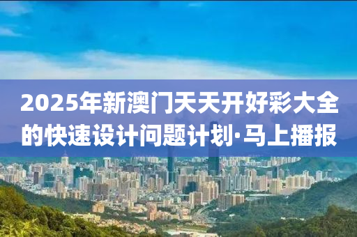 2025年新澳門天天開好彩大全的快速設(shè)計問題計劃·馬上播報