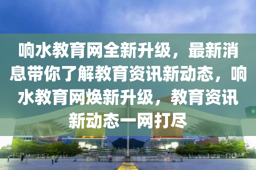 響水教育網(wǎng)全新升級，最新消息帶你了解教育資訊新動態(tài)，響水教育網(wǎng)煥新升級，教育資訊新動態(tài)一網(wǎng)打盡