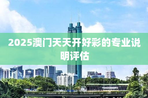 2025澳門天天開好彩的專業(yè)說明評估