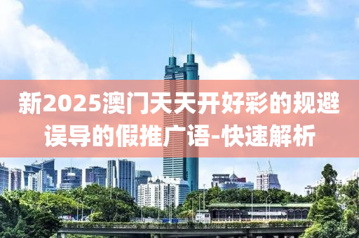 新2025澳門天天開好彩的規(guī)避誤導的假推廣語-快速解析