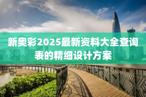 新奧彩2025最新資料大全查詢(xún)表的精細(xì)設(shè)計(jì)方案