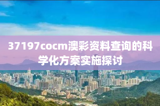 37197cocm澳彩資料查詢的科學(xué)化方案實施探討