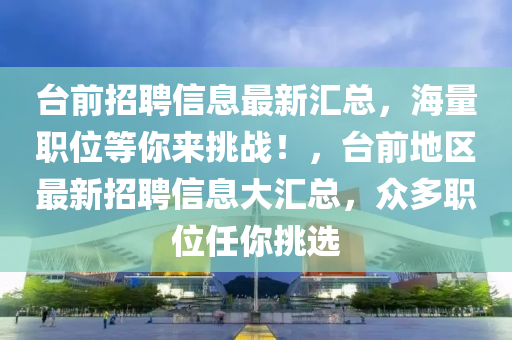 臺前招聘信息最新匯總，海量職位等你來挑戰(zhàn)！，臺前地區(qū)最新招聘信息大匯總，眾多職位任你挑選