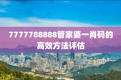 7777788888管家婆一肖碼的高效方法評(píng)估