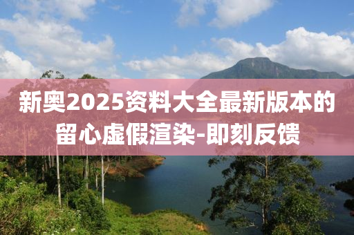 新奧2025資料大全最新版本的留心虛假渲染-即刻反饋