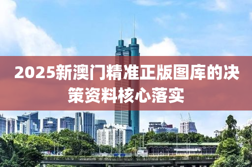 2025新澳門精準(zhǔn)正版圖庫的決策資料核心落實