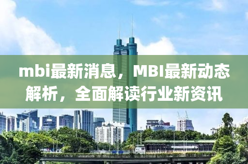 mbi最新消息，MBI最新動態(tài)解析，全面解讀行業(yè)新資訊